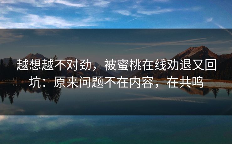 越想越不对劲,被蜜桃在线劝退又回坑:原来问题不在内容,在共鸣 越想越不对劲,被蜜桃在线劝退又回坑:原来问题不在内容,在共鸣