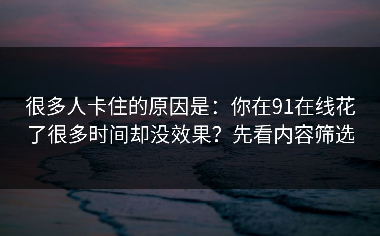 很多人卡住的原因是：你在91在线花了很多时间却没效果？先看内容筛选