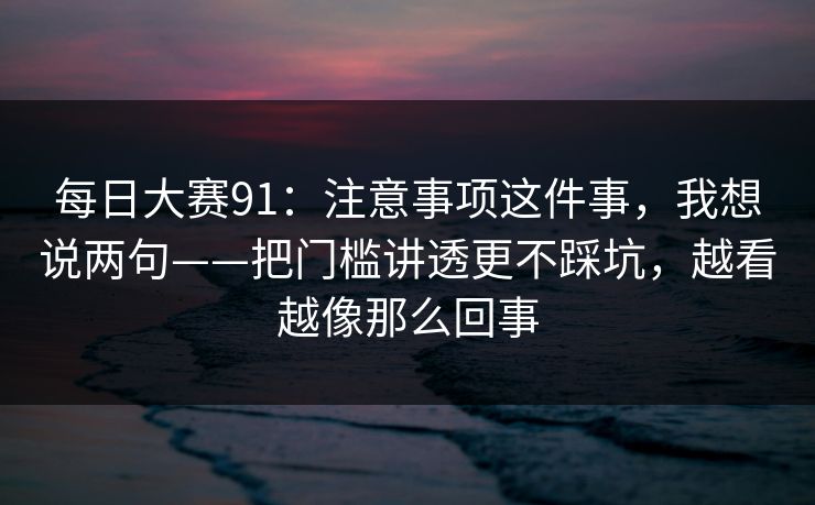 每日大赛91：注意事项这件事，我想说两句——把门槛讲透更不踩坑，越看越像那么回事
