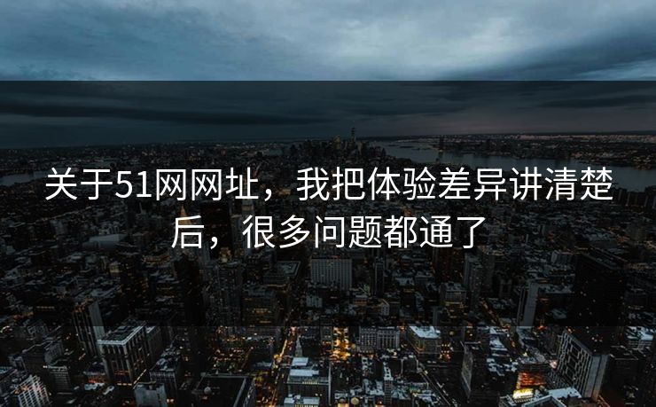 关于51网网址，我把体验差异讲清楚后，很多问题都通了