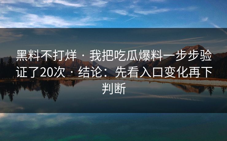 黑料不打烊 · 我把吃瓜爆料一步步验证了20次 · 结论：先看入口变化再下判断