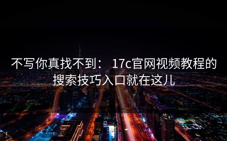 不写你真找不到： 17c官网视频教程的搜索技巧入口就在这儿
