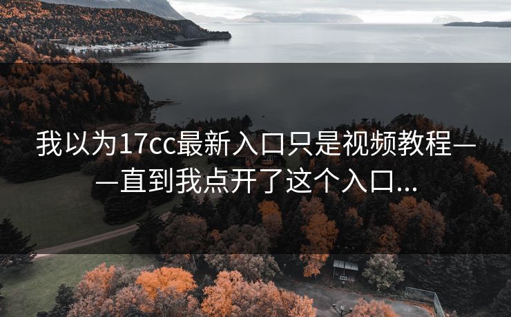 我以为17cc最新入口只是视频教程——直到我点开了这个入口... 我以为17cc最新入口只是视频教程——直到我点开了这个入口...