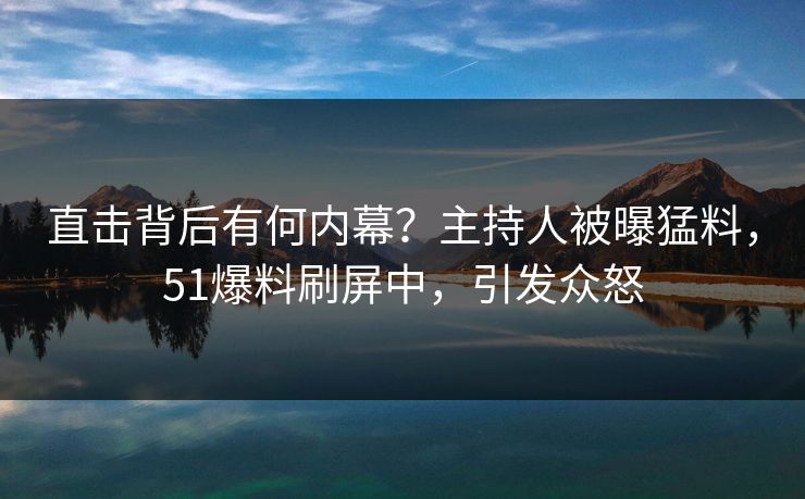 直击背后有何内幕？主持人被曝猛料，51爆料刷屏中，引发众怒