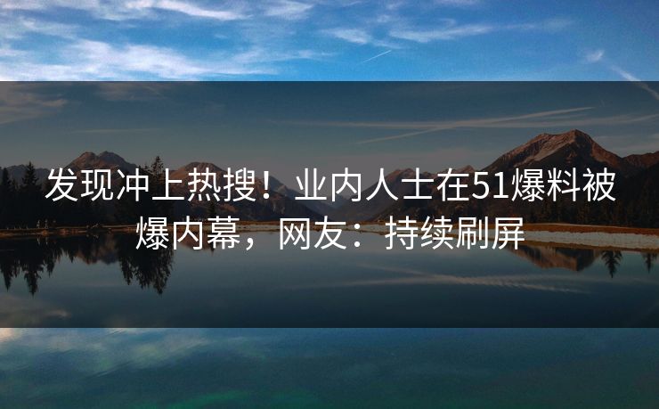发现冲上热搜！业内人士在51爆料被爆内幕，网友：持续刷屏