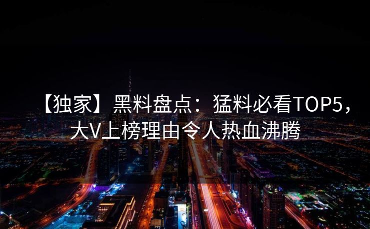 【独家】黑料盘点：猛料必看TOP5，大V上榜理由令人热血沸腾