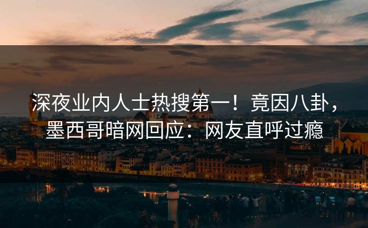 深夜业内人士热搜第一！竟因八卦，墨西哥暗网回应：网友直呼过瘾