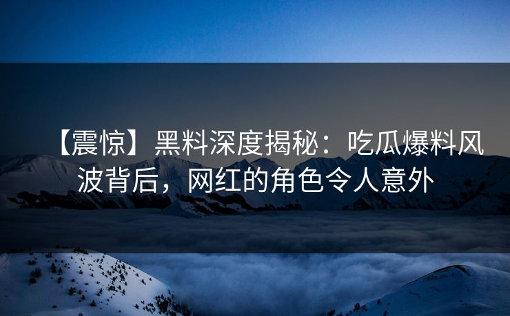 【震惊】黑料深度揭秘：吃瓜爆料风波背后，网红的角色令人意外