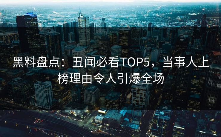 黑料盘点：丑闻必看TOP5，当事人上榜理由令人引爆全场