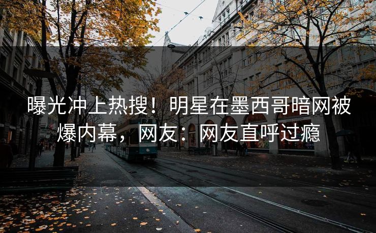 曝光冲上热搜！明星在墨西哥暗网被爆内幕，网友：网友直呼过瘾