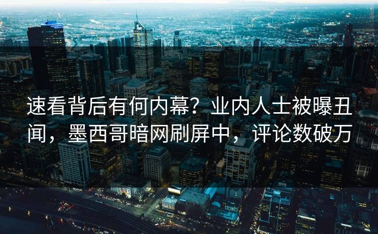 速看背后有何内幕？业内人士被曝丑闻，墨西哥暗网刷屏中，评论数破万