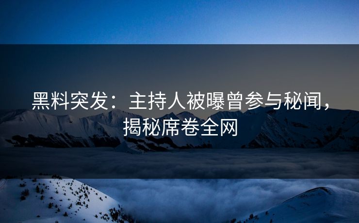 黑料突发：主持人被曝曾参与秘闻，揭秘席卷全网