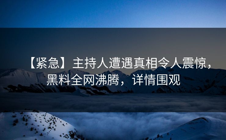 【紧急】主持人遭遇真相令人震惊，黑料全网沸腾，详情围观