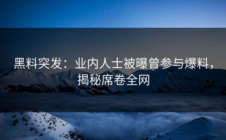 黑料突发：业内人士被曝曾参与爆料，揭秘席卷全网