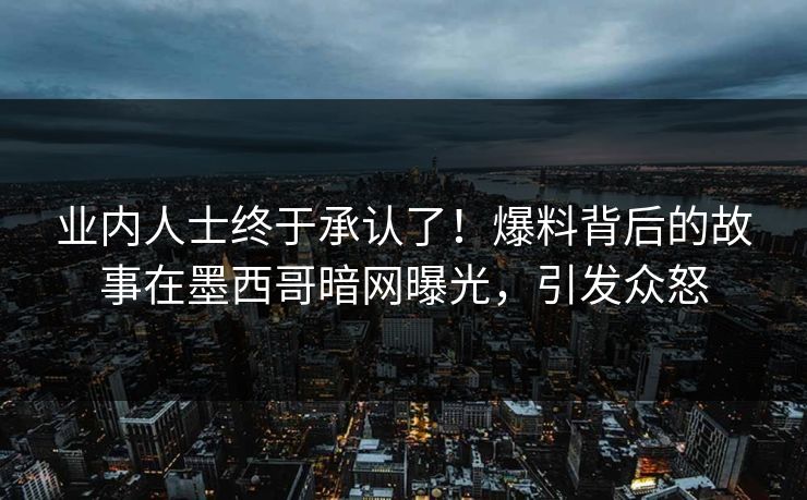 业内人士终于承认了！爆料背后的故事在墨西哥暗网曝光，引发众怒