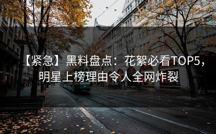 【紧急】黑料盘点：花絮必看TOP5，明星上榜理由令人全网炸裂