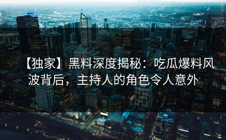 【独家】黑料深度揭秘：吃瓜爆料风波背后，主持人的角色令人意外