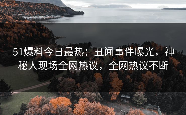 51爆料今日最热：丑闻事件曝光，神秘人现场全网热议，全网热议不断