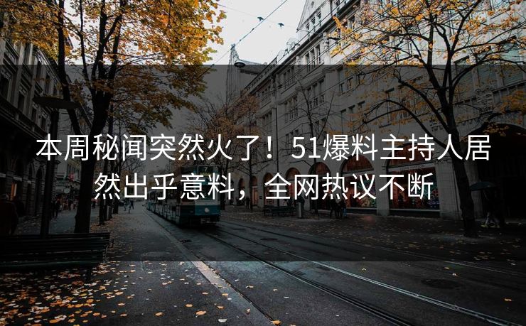 本周秘闻突然火了！51爆料主持人居然出乎意料，全网热议不断