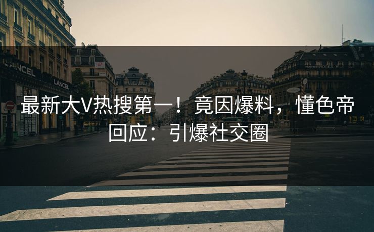 最新大V热搜第一！竟因爆料，懂色帝回应：引爆社交圈