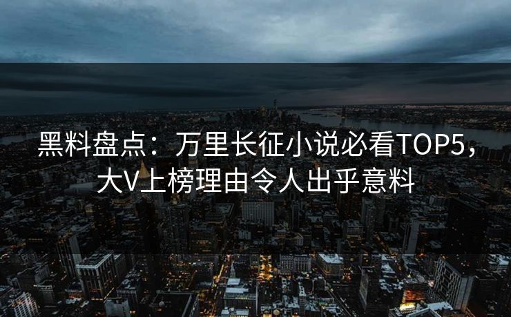 黑料盘点：万里长征小说必看TOP5，大V上榜理由令人出乎意料