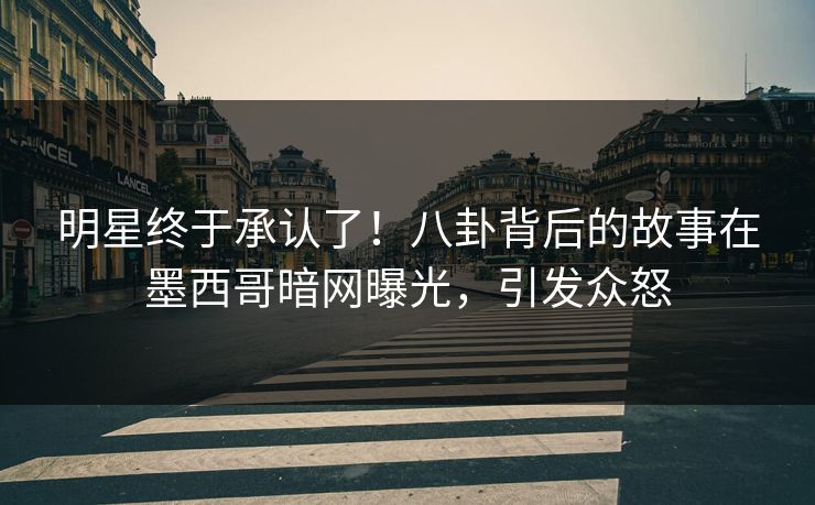 明星终于承认了！八卦背后的故事在墨西哥暗网曝光，引发众怒
