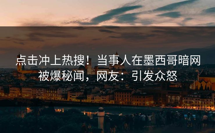 点击冲上热搜！当事人在墨西哥暗网被爆秘闻，网友：引发众怒