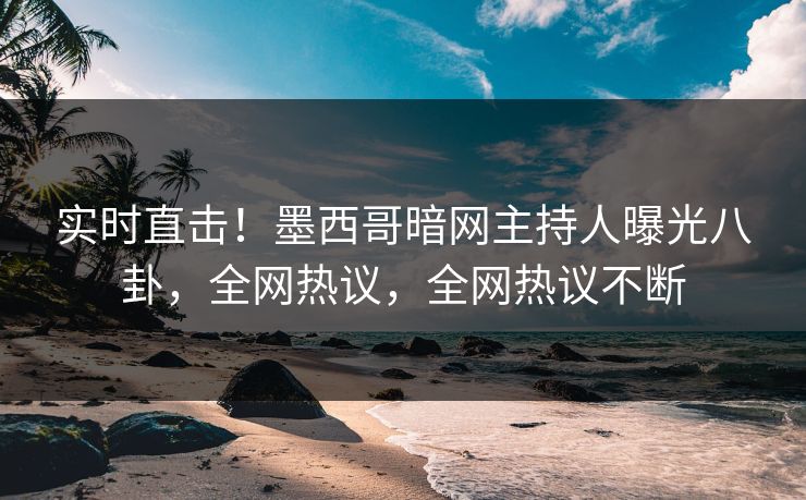 实时直击！墨西哥暗网主持人曝光八卦，全网热议，全网热议不断