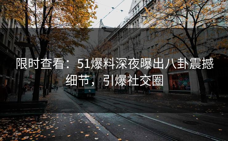 限时查看：51爆料深夜曝出八卦震撼细节，引爆社交圈