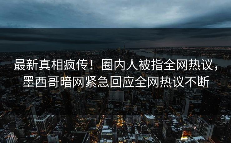 最新真相疯传！圈内人被指全网热议，墨西哥暗网紧急回应全网热议不断
