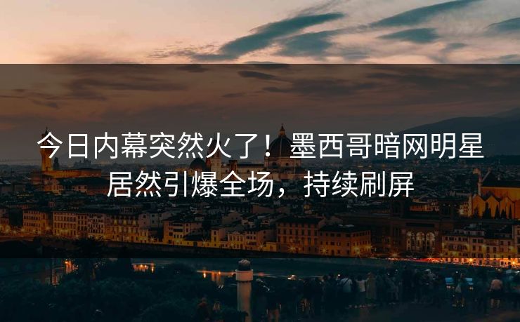 今日内幕突然火了！墨西哥暗网明星居然引爆全场，持续刷屏