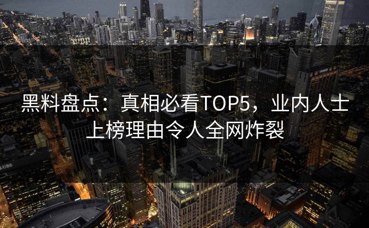 黑料盘点：真相必看TOP5，业内人士上榜理由令人全网炸裂