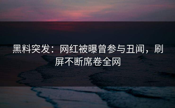 黑料突发：网红被曝曾参与丑闻，刷屏不断席卷全网
