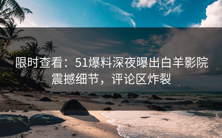 限时查看：51爆料深夜曝出白羊影院震撼细节，评论区炸裂