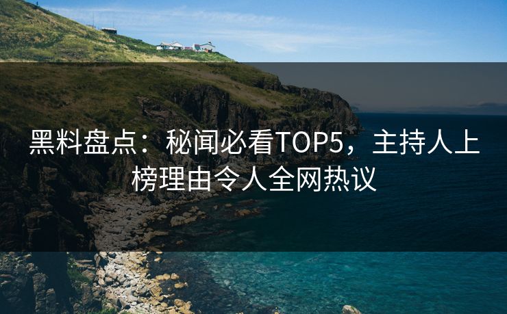 黑料盘点：秘闻必看TOP5，主持人上榜理由令人全网热议