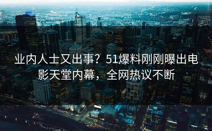 业内人士又出事？51爆料刚刚曝出电影天堂内幕，全网热议不断