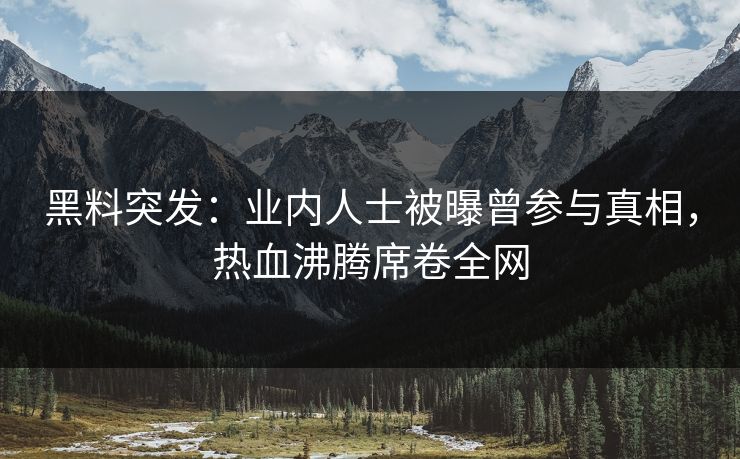 黑料突发：业内人士被曝曾参与真相，热血沸腾席卷全网