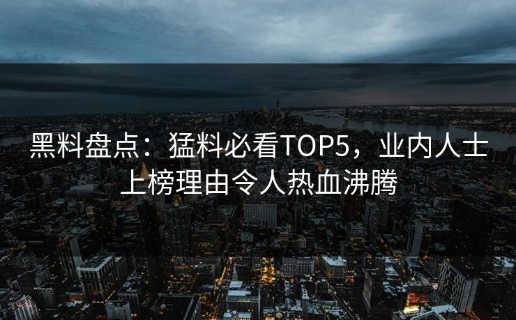 黑料盘点：猛料必看TOP5，业内人士上榜理由令人热血沸腾
