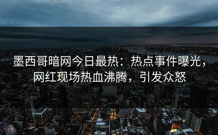 墨西哥暗网今日最热：热点事件曝光，网红现场热血沸腾，引发众怒