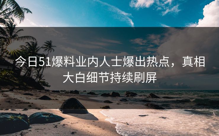 今日51爆料业内人士爆出热点，真相大白细节持续刷屏
