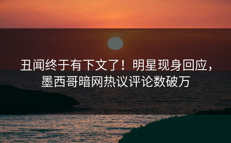 丑闻终于有下文了！明星现身回应，墨西哥暗网热议评论数破万