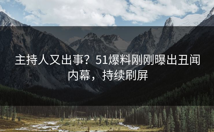 主持人又出事？51爆料刚刚曝出丑闻内幕，持续刷屏