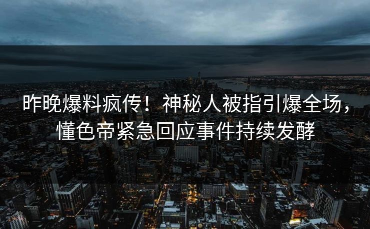 昨晚爆料疯传！神秘人被指引爆全场，懂色帝紧急回应事件持续发酵