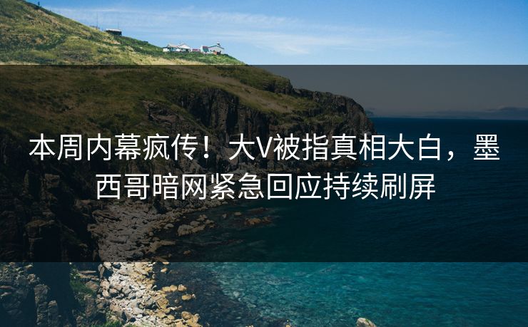 本周内幕疯传！大V被指真相大白，墨西哥暗网紧急回应持续刷屏