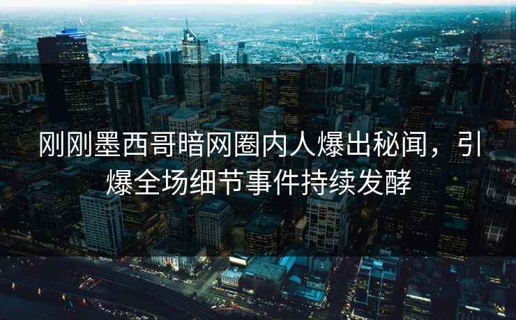 刚刚墨西哥暗网圈内人爆出秘闻，引爆全场细节事件持续发酵
