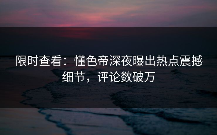 限时查看：懂色帝深夜曝出热点震撼细节，评论数破万