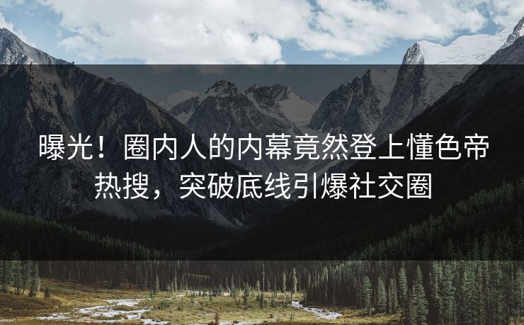曝光！圈内人的内幕竟然登上懂色帝热搜，突破底线引爆社交圈
