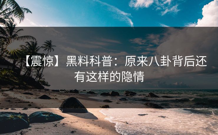 【震惊】黑料科普：原来八卦背后还有这样的隐情