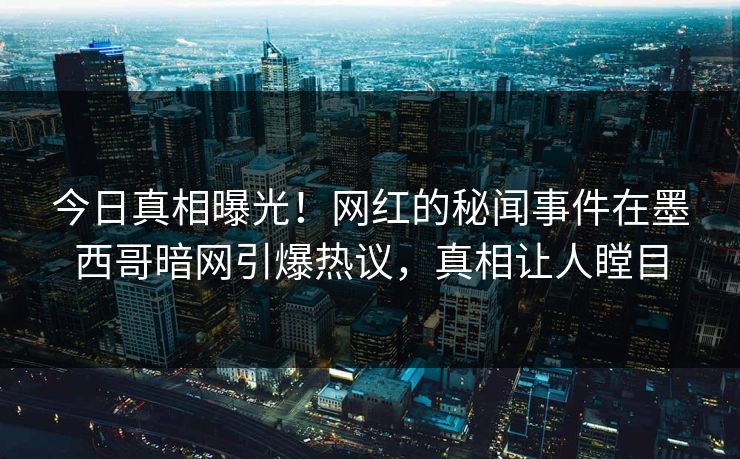 今日真相曝光！网红的秘闻事件在墨西哥暗网引爆热议，真相让人瞠目
