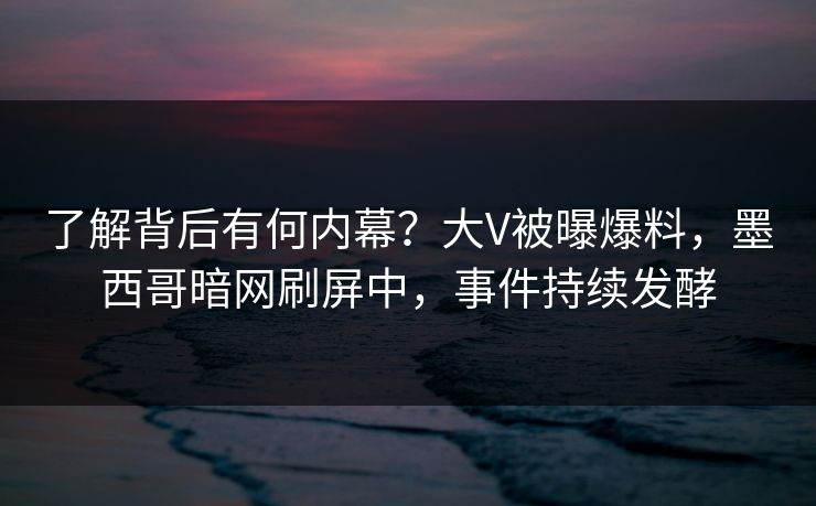 了解背后有何内幕？大V被曝爆料，墨西哥暗网刷屏中，事件持续发酵